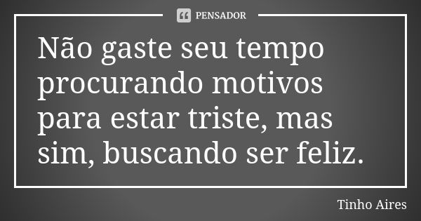 Não gaste seu tempo procurando motivos para estar triste, mas sim, buscando ser feliz.... Frase de Tinho Aires.