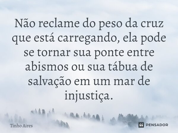 Não reclame do peso da cruz que está carregando, ela pode se tornar sua ponte entre abismos ou sua tábua de salvação ⁠em um mar de injustiça.... Frase de Tinho Aires.