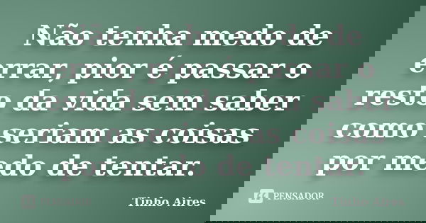 Não tenha medo de errar, pior é passar o resto da vida sem saber como seriam as coisas por medo de tentar.... Frase de Tinho Aires.