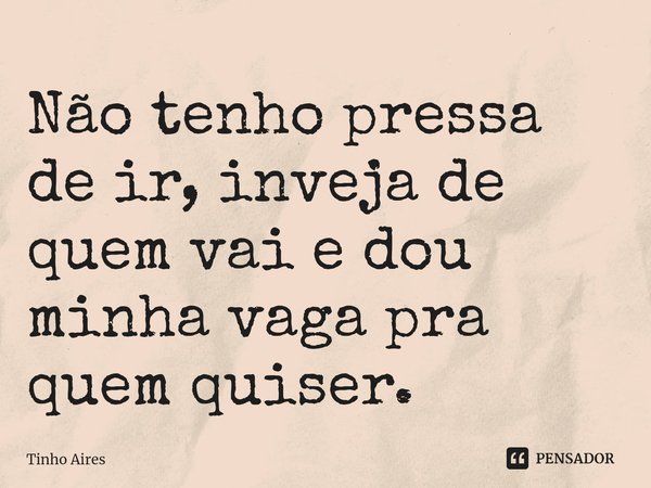 ⁠Não tenho pressa de ir, inveja de quem vai e dou minha vaga pra quem quiser.... Frase de Tinho Aires.