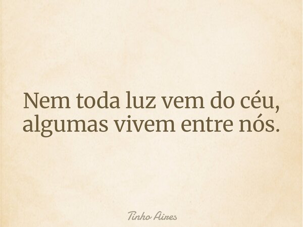 Nem toda luz vem do céu, algumas vivem entre nós.... Frase de Tinho Aires.