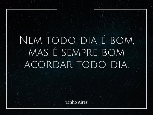 Nem todo dia é bom, mas é sempre bom acordar todo dia.... Frase de Tinho Aires.