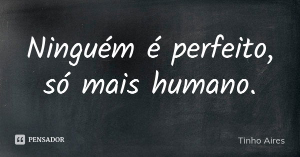 Ninguém é perfeito, só mais humano.... Frase de Tinho Aires.