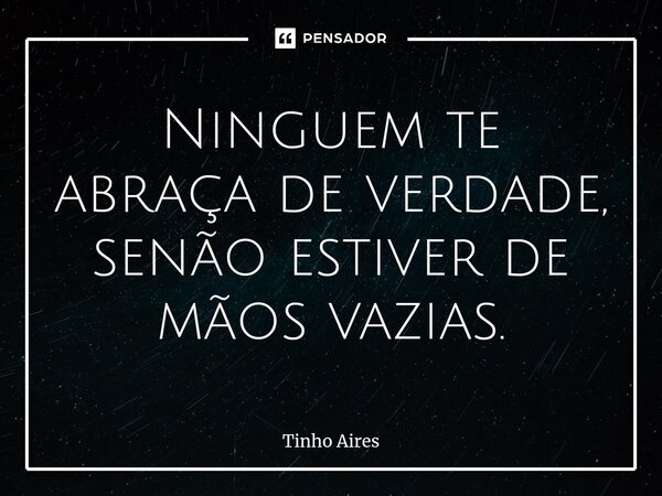⁠Ninguem te abraça de verdade, senão estiver de mãos vazias.... Frase de Tinho Aires.