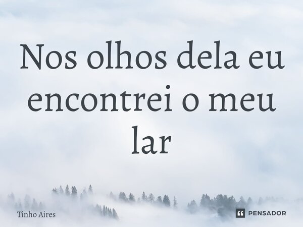 Nos olhos dela eu encontrei o meu lar... Frase de Tinho Aires.