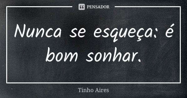 Nunca se esqueça: é bom sonhar.... Frase de Tinho Aires.