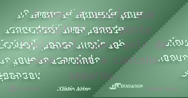 O amor é aquele que constrói uma ponte invisível, para unir de novo o que o caminho separou.... Frase de Tinho Aires.