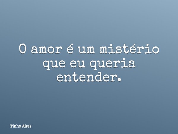 O amor é um mistério que eu queria entender.... Frase de Tinho Aires.