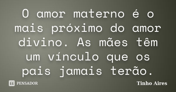 O amor materno é o mais próximo do amor divino. As mães têm um vínculo que os pais jamais terão.... Frase de Tinho Aires.