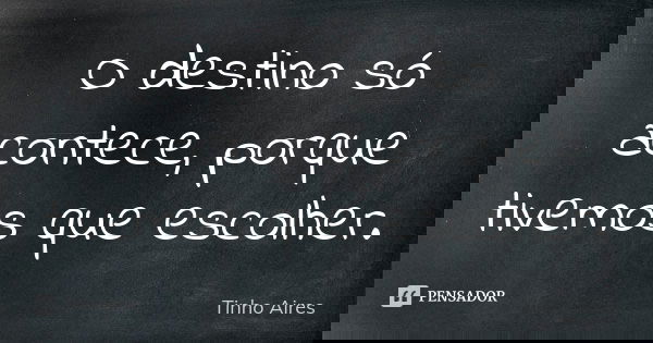 O destino só acontece, porque tivemos que escolher.... Frase de Tinho Aires.