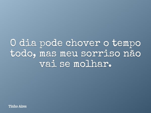 O dia pode chover o tempo todo, mas meu sorriso não vai se molhar.... Frase de Tinho Aires.