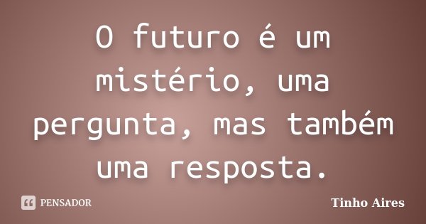 O futuro é um mistério, uma pergunta, mas também uma resposta.... Frase de Tinho Aires.
