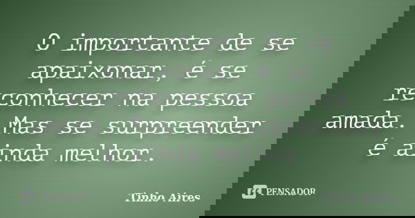 O importante de se apaixonar, é se reconhecer na pessoa amada. Mas se surpreender é ainda melhor.... Frase de Tinho Aires.