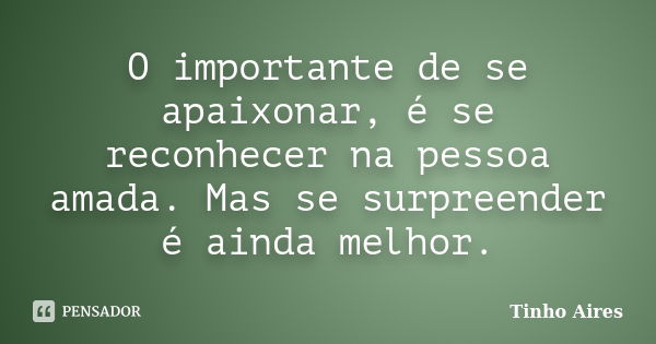 O importante de se apaixonar, é se reconhecer na pessoa amada. Mas se surpreender é ainda melhor.... Frase de Tinho Aires.