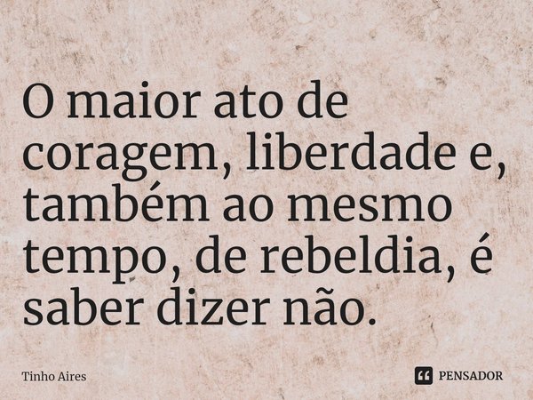 ⁠O maior ato de coragem, liberdade e, também ao mesmo tempo, de rebeldia, é saber dizer não.... Frase de Tinho Aires.