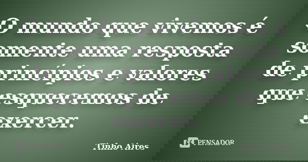 O mundo que vivemos é somente uma resposta de princípios e valores que esquecemos de exercer.... Frase de Tinho Aires.
