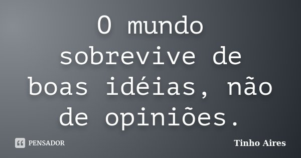 O mundo sobrevive de boas idéias, não de opiniões.... Frase de Tinho Aires.