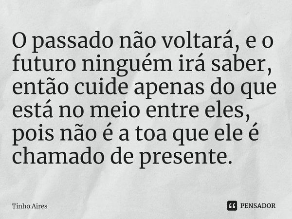 ⁠O passado não voltará, e o futuro ninguém irá saber, então cuide apenas do que está no meio entre eles, pois não é a toa que ele é chamado de presente.... Frase de Tinho Aires.