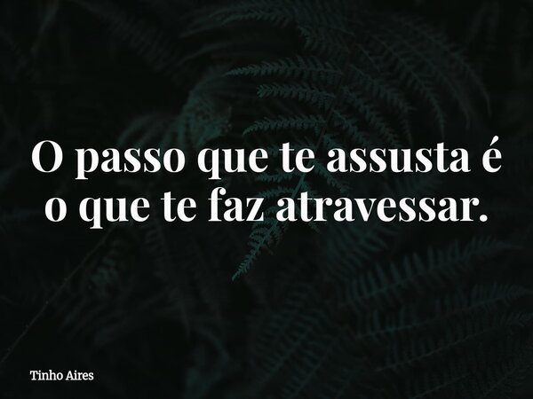 O passo que te assusta é o que te faz atravessar.... Frase de Tinho Aires.