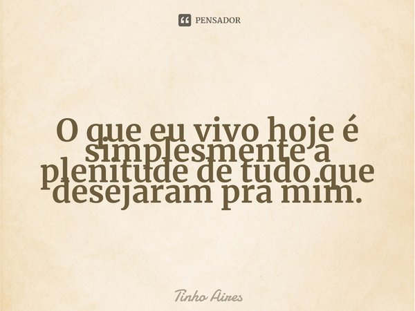 O que eu vivo hoje é simplesmente a plenitude de tudo que desejaram pra mim⁠.... Frase de Tinho Aires.