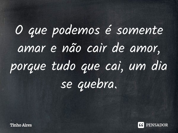 ⁠O que podemos é somente amar e não cair de amor, porque tudo que cai, um dia se quebra.... Frase de Tinho Aires.