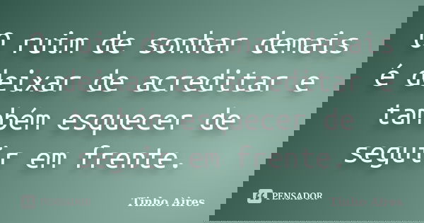 O ruim de sonhar demais é deixar de acreditar e também esquecer de seguir em frente.... Frase de Tinho Aires.