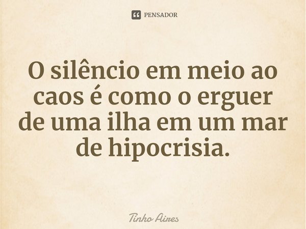 ⁠O silêncio em meio ao caos é como o erguer de uma ilha em um mar de hipocrisia.... Frase de Tinho Aires.