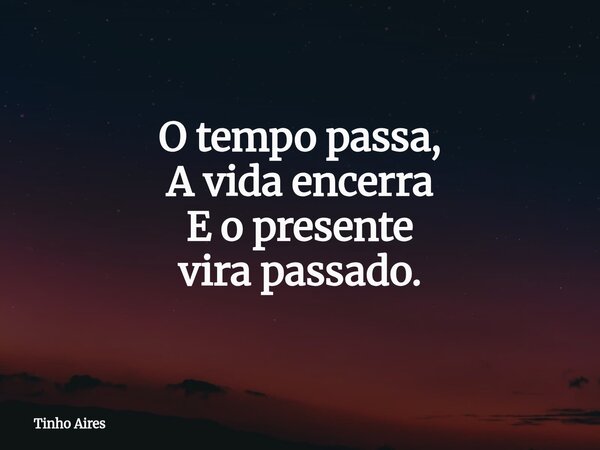 O tempo passa, A vida encerra E o presente vira passado.... Frase de Tinho Aires.