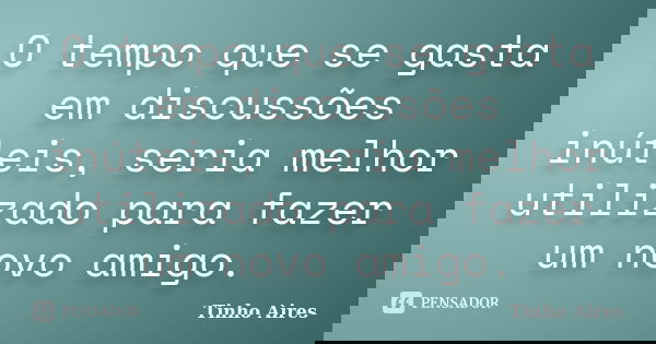 O tempo que se gasta em discussões inúteis, seria melhor utilizado para fazer um novo amigo.... Frase de Tinho Aires.