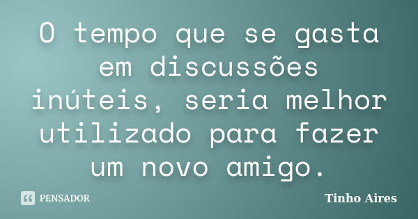 O tempo que se gasta em discussões inúteis, seria melhor utilizado para fazer um novo amigo.... Frase de Tinho Aires.