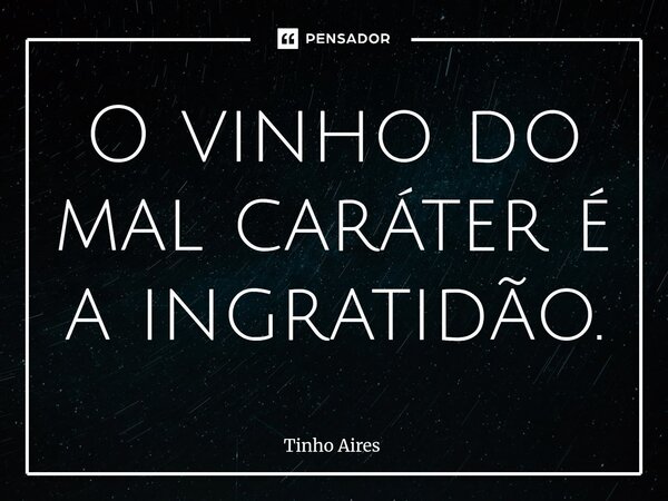 ⁠O vinho do mal caráter é a ingratidão.... Frase de Tinho Aires.