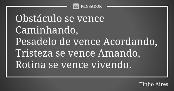 Obstáculo se vence Caminhando, Pesadelo de vence Acordando, Tristeza se vence Amando, Rotina se vence vivendo.... Frase de Tinho Aires.