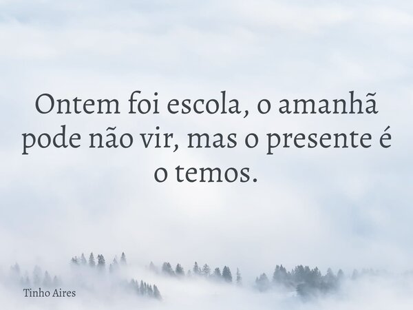 Ontem foi escola, o amanhã pode não vir, mas o presente é o temos.... Frase de Tinho Aires.