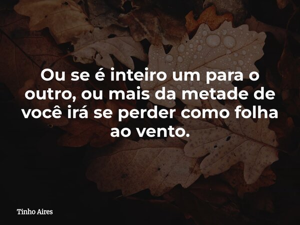 Ou se é inteiro um para o outro, ou mais da metade de você irá se perder como folha ao vento.... Frase de Tinho Aires.
