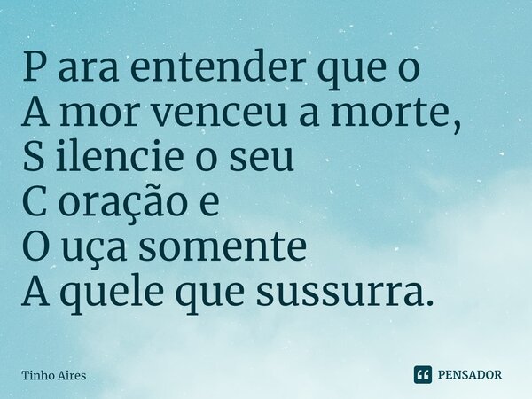 ⁠P ara entender que o A mor venceu a morte, S ilencie o seu C oração e O uça somente A quele que sussurra.... Frase de Tinho Aires.