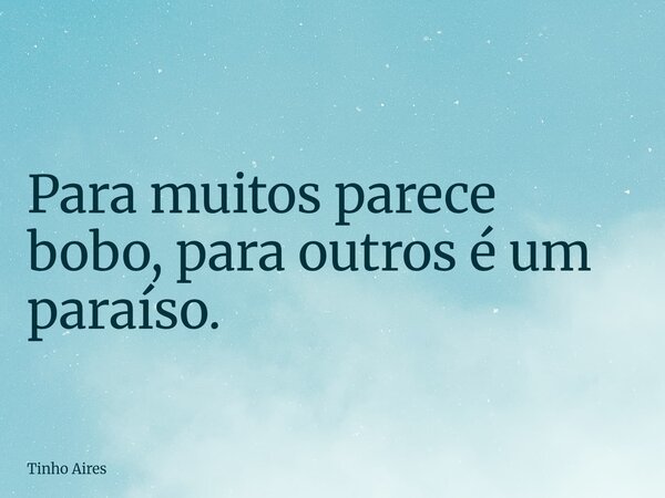 Para muitos parece bobo, para outros é um paraíso.... Frase de Tinho Aires.