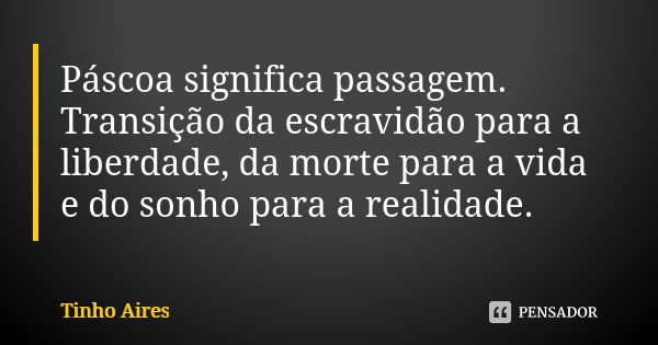 Páscoa significa passagem. Transição da escravidão para a liberdade, da morte para a vida e do sonho para a realidade.... Frase de Tinho Aires.