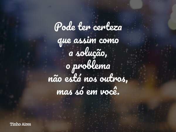 Pode ter certeza que assim como a solução, o problema não está nos outros, mas só em você.... Frase de Tinho Aires.