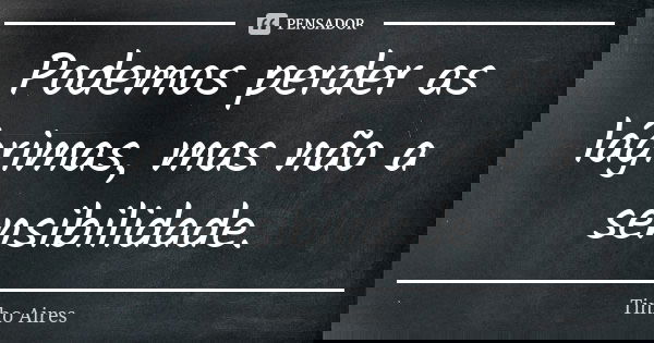 Podemos perder as lágrimas, mas não a sensibilidade.... Frase de Tinho Aires.