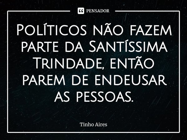 ⁠Políticos não fazem parte da Santíssima Trindade, então parem de endeusar as pessoas.... Frase de Tinho Aires.