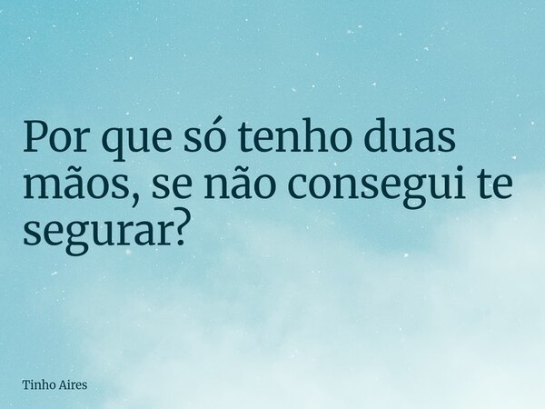 Por que só tenho duas mãos, se não consegui te segurar?... Frase de Tinho Aires.