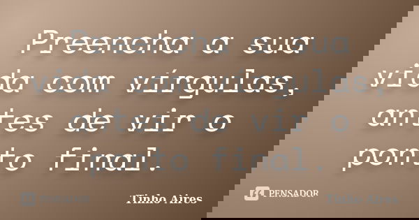 Preencha a sua vida com vírgulas, antes de vir o ponto final.... Frase de Tinho Aires.