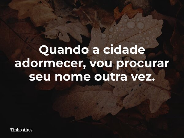 Quando a cidade adormecer, vou procurar seu nome outra vez.... Frase de Tinho Aires.