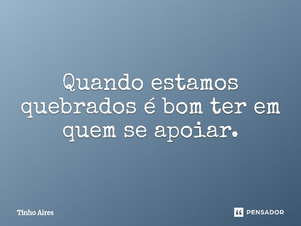 ⁠Quando estamos quebrados é bom ter em quem se apoiar.... Frase de Tinho Aires.