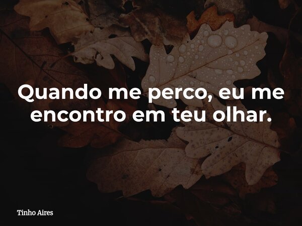 Quando me perco, eu me encontro em teu olhar.... Frase de Tinho Aires.