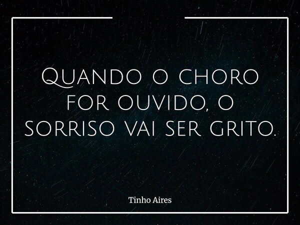 Quando o choro for ouvido, o sorriso vai ser grito.... Frase de Tinho Aires.