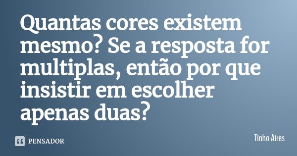 Quantas cores existem mesmo? Se a resposta for multiplas, então por que insistir em escolher apenas duas?... Frase de Tinho Aires.