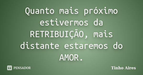 Quanto mais próximo estivermos da RETRIBUIÇÃO, mais distante estaremos do AMOR.... Frase de Tinho Aires.