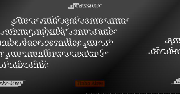 Que a vida seja como uma eterna playlist, com todas aquelas boas escolhas, que te faz bem, que melhora o astral e te faz feliz.... Frase de Tinho Aires.