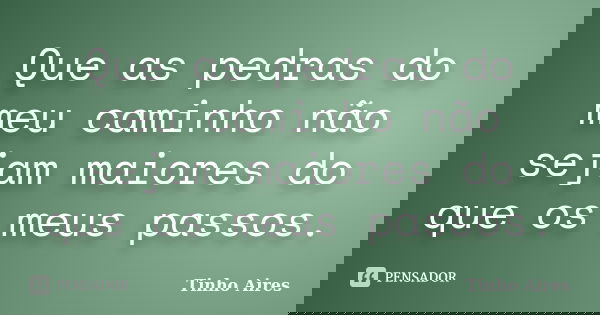 Que as pedras do meu caminho não sejam maiores do que os meus passos.... Frase de Tinho Aires.